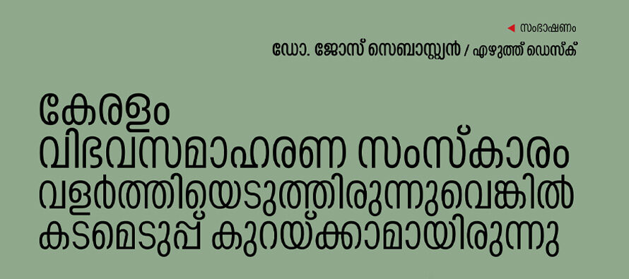 കേരളം വിഭവസമാഹരണ സംസ്കാരം  വളർത്തിയെടുത്തിരുന്നുവെങ്കിൽ  കടമെടുപ്പ് കുറയ്ക്കാമായിരുന്നു- ജോസ് സെബാസ്റ്റ്യൻ/എഴുത്ത് ഡെസ്ക്