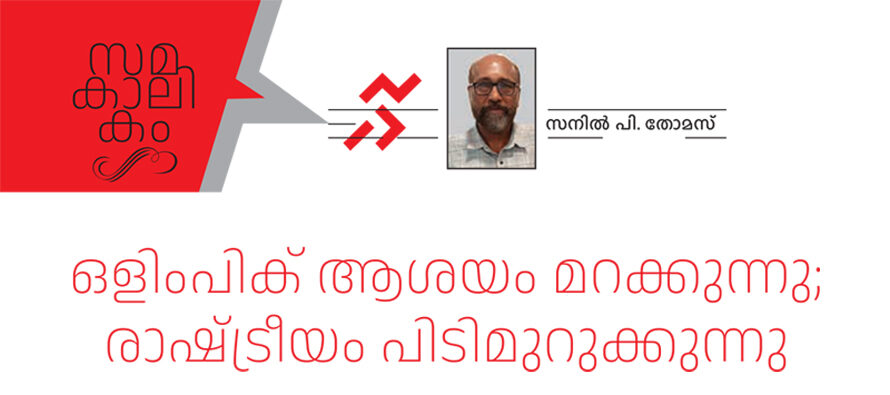 ഒളിംപിക് ആശയം മറക്കുന്നു; രാഷ്ട്രീയം പിടിമുറുക്കുന്നു – സനിൽ പി. തോമസ്