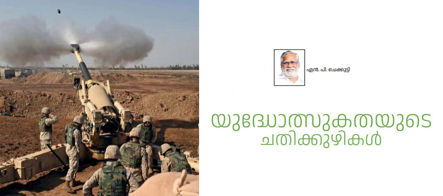 യുദ്ധോത്സുകതയുടെ  ചതിക്കുഴികൾ  –  എൻ പി ചെക്കുട്ടി